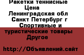 Ракетки теннисные › Цена ­ 750 - Ленинградская обл., Санкт-Петербург г. Спортивные и туристические товары » Другое   